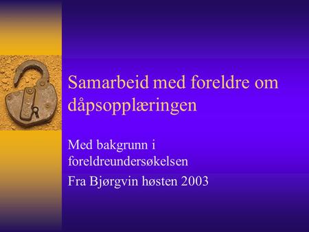 Samarbeid med foreldre om dåpsopplæringen Med bakgrunn i foreldreundersøkelsen Fra Bjørgvin høsten 2003.