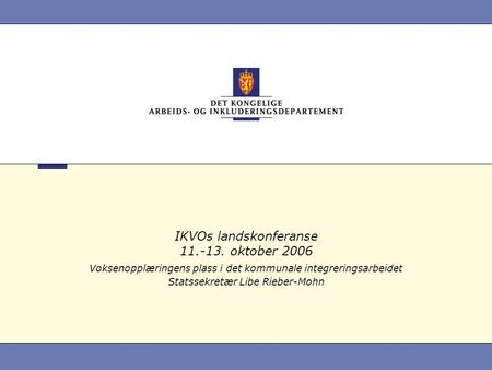 IKVOs landskonferanse 11.-13. oktober 2006 Voksenopplæringens plass i det kommunale integreringsarbeidet Statssekretær Libe Rieber-Mohn.