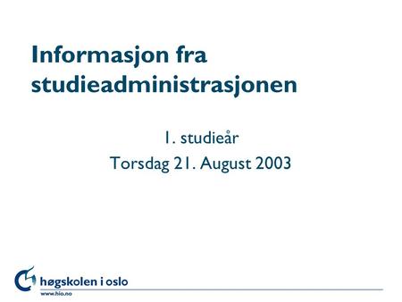 Høgskolen i Oslo Informasjon fra studieadministrasjonen 1. studieår Torsdag 21. August 2003.