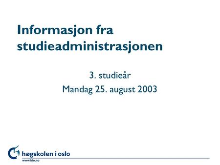 Høgskolen i Oslo Informasjon fra studieadministrasjonen 3. studieår Mandag 25. august 2003.