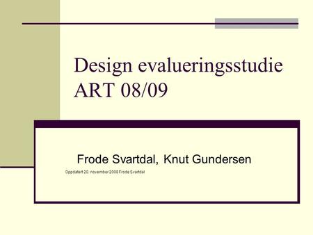 Design evalueringsstudie ART 08/09 Frode Svartdal, Knut Gundersen Oppdatert 20. november 2008 Frode Svartdal.