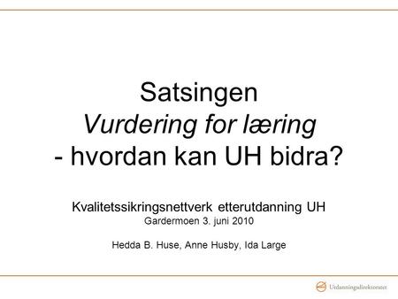Satsingen Vurdering for læring - hvordan kan UH bidra? Kvalitetssikringsnettverk etterutdanning UH Gardermoen 3. juni 2010 Hedda B. Huse, Anne Husby, Ida.