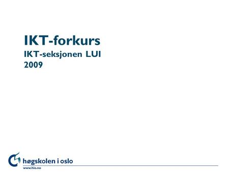 IKT-forkurs IKT-seksjonen LUI 2009. INTRO Dag 1 Mål for økten – Dag 1 l Pålogging –(Kontoaktivisering) l Hva må du kunne (IKT) l Brukergrensesnitt og.
