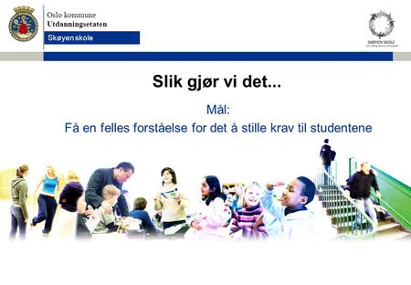Oslo kommune Utdanningsetaten Skolens navn settes inn her Slik gjør vi det... Mål: Få en felles forståelse for det å stille krav til studentene Skøyen.