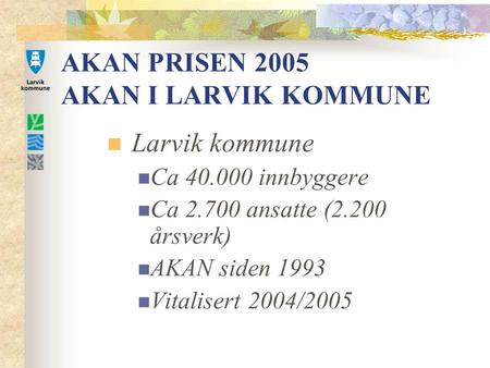 AKAN PRISEN 2005 AKAN I LARVIK KOMMUNE Larvik kommune Ca 40.000 innbyggere Ca 2.700 ansatte (2.200 årsverk) AKAN siden 1993 Vitalisert 2004/2005.