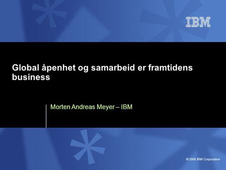 © 2006 IBM Corporation Global åpenhet og samarbeid er framtidens business Morten Andreas Meyer – IBM.