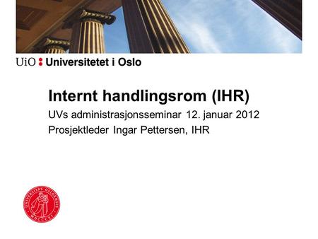 Internt handlingsrom (IHR) UVs administrasjonsseminar 12. januar 2012 Prosjektleder Ingar Pettersen, IHR.