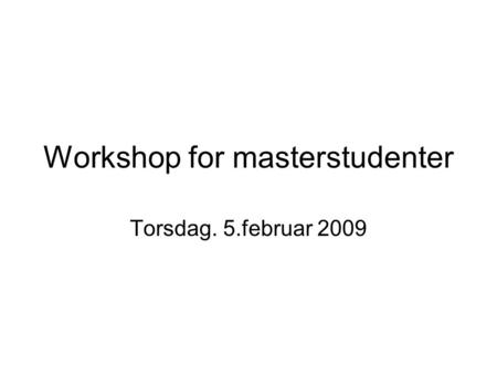 Workshop for masterstudenter Torsdag. 5.februar 2009.