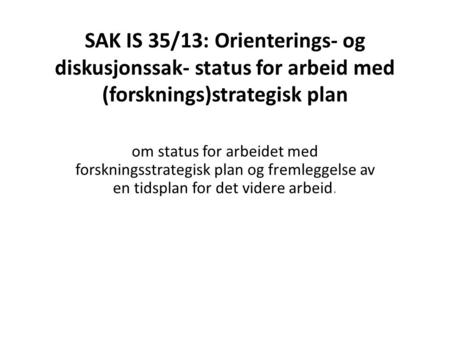 SAK IS 35/13: Orienterings- og diskusjonssak- status for arbeid med (forsknings)strategisk plan om status for arbeidet med forskningsstrategisk plan og.