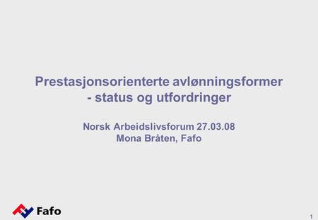 1 Prestasjonsorienterte avlønningsformer - status og utfordringer Norsk Arbeidslivsforum 27.03.08 Mona Bråten, Fafo.
