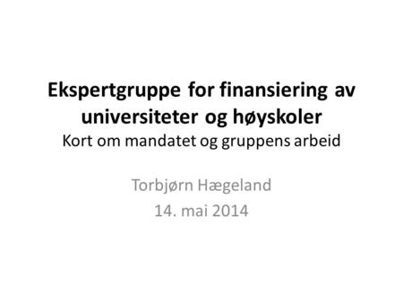 Ekspertgruppe for finansiering av universiteter og høyskoler Kort om mandatet og gruppens arbeid Torbjørn Hægeland 14. mai 2014.