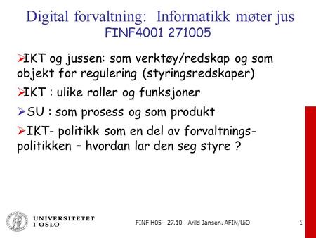 FINF H05 - 27.10 Arild Jansen. AFIN/UiO 1 Digital forvaltning: Informatikk møter jus FINF4001 271005  IKT og jussen: som verktøy/redskap og som objekt.