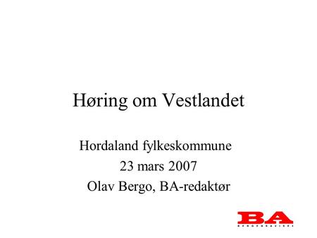 Høring om Vestlandet Hordaland fylkeskommune 23 mars 2007 Olav Bergo, BA-redaktør.