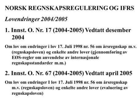 NORSK REGNSKAPSREGULERING OG IFRS Lovendringer 2004/2005 1. Innst. O. Nr. 17 (2004-2005) Vedtatt desember 2004 Om lov om endringer i lov 17. Juli 1998.