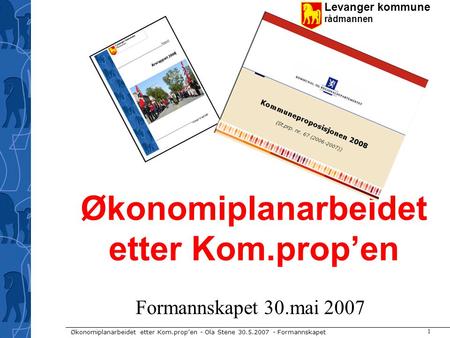 Levanger kommune rådmannen Økonomiplanarbeidet etter Kom.prop’en - Ola Stene 30.5.2007 - Formannskapet 1 Økonomiplanarbeidet etter Kom.prop’en Formannskapet.