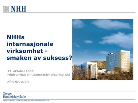 NHHs internasjonale virksomhet - smaken av suksess? 19. oktober 2009 Miniseminar om Internasjonalisering, UiS Nina Gry Stein.