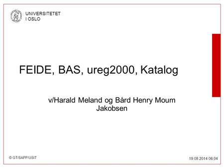 © GT/SAPP/USIT UNIVERSITETET I OSLO 19.08.2014 06:05 FEIDE, BAS, ureg2000, Katalog v/Harald Meland og Bård Henry Moum Jakobsen.