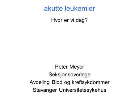 Akutte leukemier Hvor er vi dag? Peter Meyer Seksjonsoverlege Avdeling Blod og kreftsykdommer Stavanger Universitetssykehus.