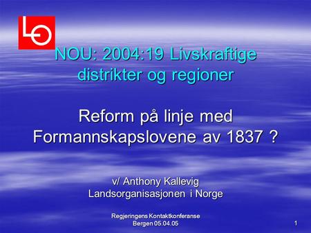 Regjeringens Kontaktkonferanse Bergen 05.04.05 1 NOU: 2004:19 Livskraftige distrikter og regioner Reform på linje med Formannskapslovene av 1837 ? v/ Anthony.