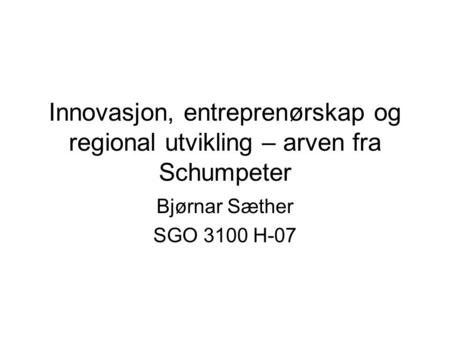 Innovasjon, entreprenørskap og regional utvikling – arven fra Schumpeter Bjørnar Sæther SGO 3100 H-07.