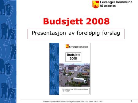 Levanger kommune Rådmannen Presentasjon av rådmannens forslag til budsjett 2008 - Ola Stene 19.11.2007 1 Budsjett 2008 Presentasjon av foreløpig forslag.