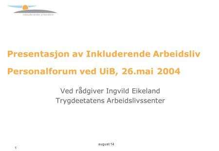 August 14 1 Presentasjon av Inkluderende Arbeidsliv Personalforum ved UiB, 26.mai 2004 Ved rådgiver Ingvild Eikeland Trygdeetatens Arbeidslivssenter.