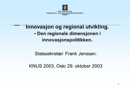1 Innovasjon og regional utvikling. - Den regionale dimensjonen i innovasjonspolitikken. Statssekretær Frank Jenssen. KNUS 2003, Oslo 29. oktober 2003.