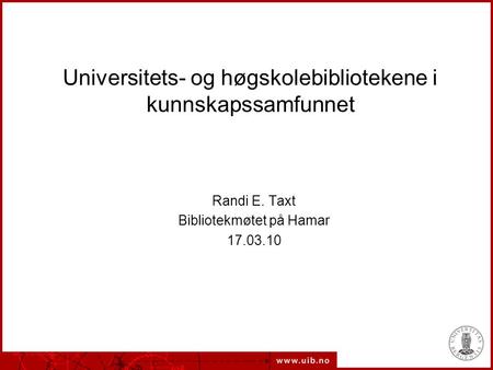 Universitets- og høgskolebibliotekene i kunnskapssamfunnet Randi E. Taxt Bibliotekmøtet på Hamar 17.03.10.