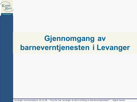 Levanger kommunestyre 19.11.08 - Hvorfor har Levanger et stort omfang av barneverntjenester? - Sigrid Hynne Gjennomgang av barneverntjenesten i Levanger.