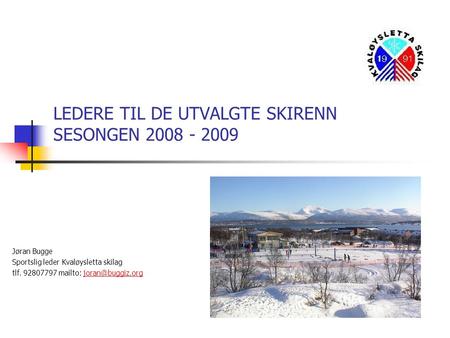 LEDERE TIL DE UTVALGTE SKIRENN SESONGEN 2008 - 2009 Jøran Bugge Sportslig leder Kvaløysletta skilag tlf. 92807797 mailto: