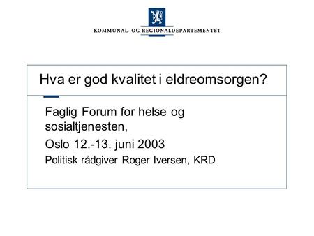Hva er god kvalitet i eldreomsorgen? Faglig Forum for helse og sosialtjenesten, Oslo 12.-13. juni 2003 Politisk rådgiver Roger Iversen, KRD.
