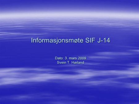 Informasjonsmøte SIF J-14 Dato: 3. mars 2009 Svein T. Høiland.