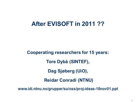 1 After EVISOFT in 2011 ?? Cooperating researchers for 15 years: Tore Dybå (SINTEF), Dag Sjøberg (UiO), Reidar Conradi (NTNU) www.idi.ntnu.no/grupper/su/oss/proj-ideas-18nov01.ppt.