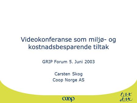 Videokonferanse som miljø- og kostnadsbesparende tiltak GRIP Forum 5. Juni 2003 Carsten Skog Coop Norge AS.
