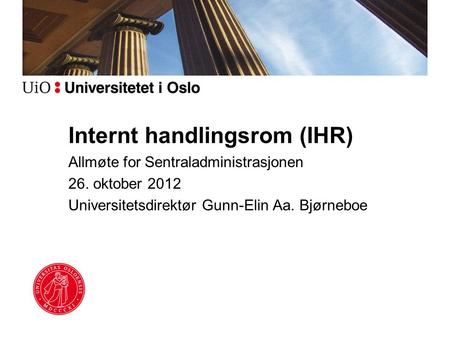Internt handlingsrom (IHR) Allmøte for Sentraladministrasjonen 26. oktober 2012 Universitetsdirektør Gunn-Elin Aa. Bjørneboe.