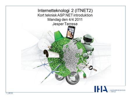 1 | 2010 Internetteknologi 2 (ITNET2) Kort teknisk ASP.NET introduktion Mandag den 4/4 2011 Jesper Tørresø.