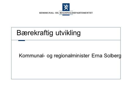 Bærekraftig utvikling Kommunal- og regionalminister Erna Solberg.
