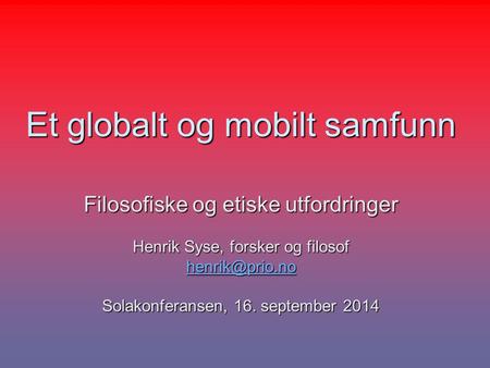 Et globalt og mobilt samfunn Filosofiske og etiske utfordringer Henrik Syse, forsker og filosof Solakonferansen, 16. september 2014.