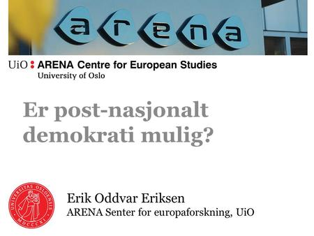 Erik Oddvar Eriksen ARENA Senter for europaforskning, UiO Er post-nasjonalt demokrati mulig?
