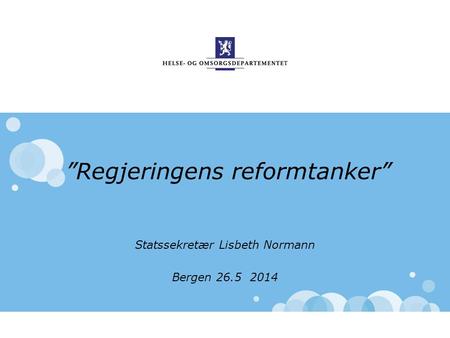 ”Regjeringens reformtanker” Statssekretær Lisbeth Normann Bergen 26.5 2014.