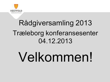 Træleborg konferansesenter 04.12.2013 Velkommen! Rådgiversamling 2013.