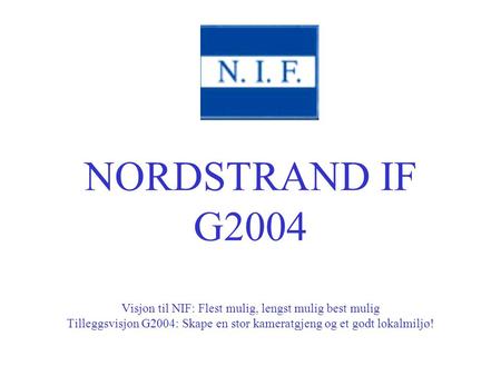 NORDSTRAND IF G2004 Visjon til NIF: Flest mulig, lengst mulig best mulig Tilleggsvisjon G2004: Skape en stor kameratgjeng og et godt lokalmiljø!
