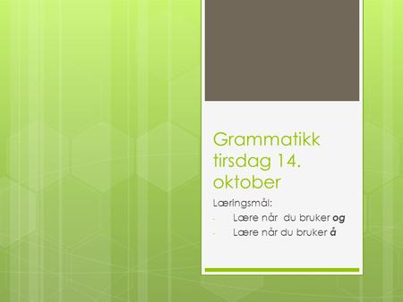 Grammatikk tirsdag 14. oktober Læringsmål: - Lære når du bruker og - Lære når du bruker å.