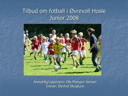 Tilbud om fotball i Øvrevoll Hosle Junior 2008 Ansvarlig/oppmann: Ole Mangor-Jensen Trener: Øyvind Skoglunn.