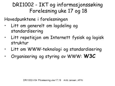 DRI1002-V04 Fforelesning uke 17,19 Arild Jansen, AFIN DRI1002 - IKT og informasjonssøking Forelesning uke 17 og 18 Hovedpunktene i forelesningen Litt om.