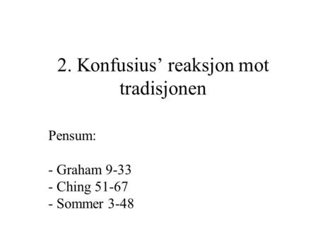 2. Konfusius’ reaksjon mot tradisjonen Pensum: - Graham 9-33 - Ching 51-67 - Sommer 3-48.