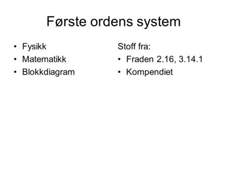 Første ordens system Fysikk Matematikk Blokkdiagram Stoff fra: Fraden 2.16, 3.14.1 Kompendiet.