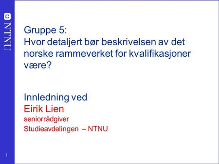 1 Gruppe 5: Hvor detaljert bør beskrivelsen av det norske rammeverket for kvalifikasjoner være? Innledning ved Eirik Lien seniorrådgiver Studieavdelingen.