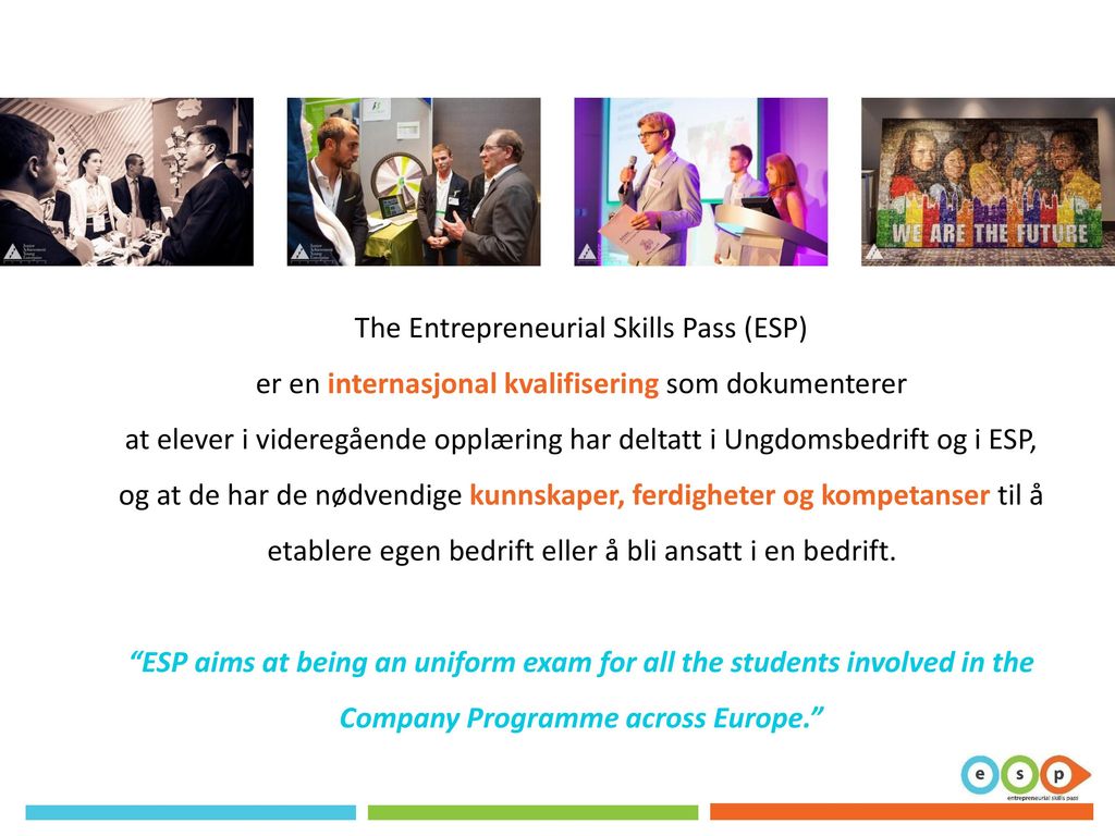 The Entrepreneurial Skills Pass (ESP) er en internasjonal kvalifisering som dokumenterer at elever i videregående opplæring har deltatt i Ungdomsbedrift og i ESP, og at de har de nødvendige kunnskaper, ferdigheter og kompetanser til å etablere egen bedrift eller å bli ansatt i en bedrift.