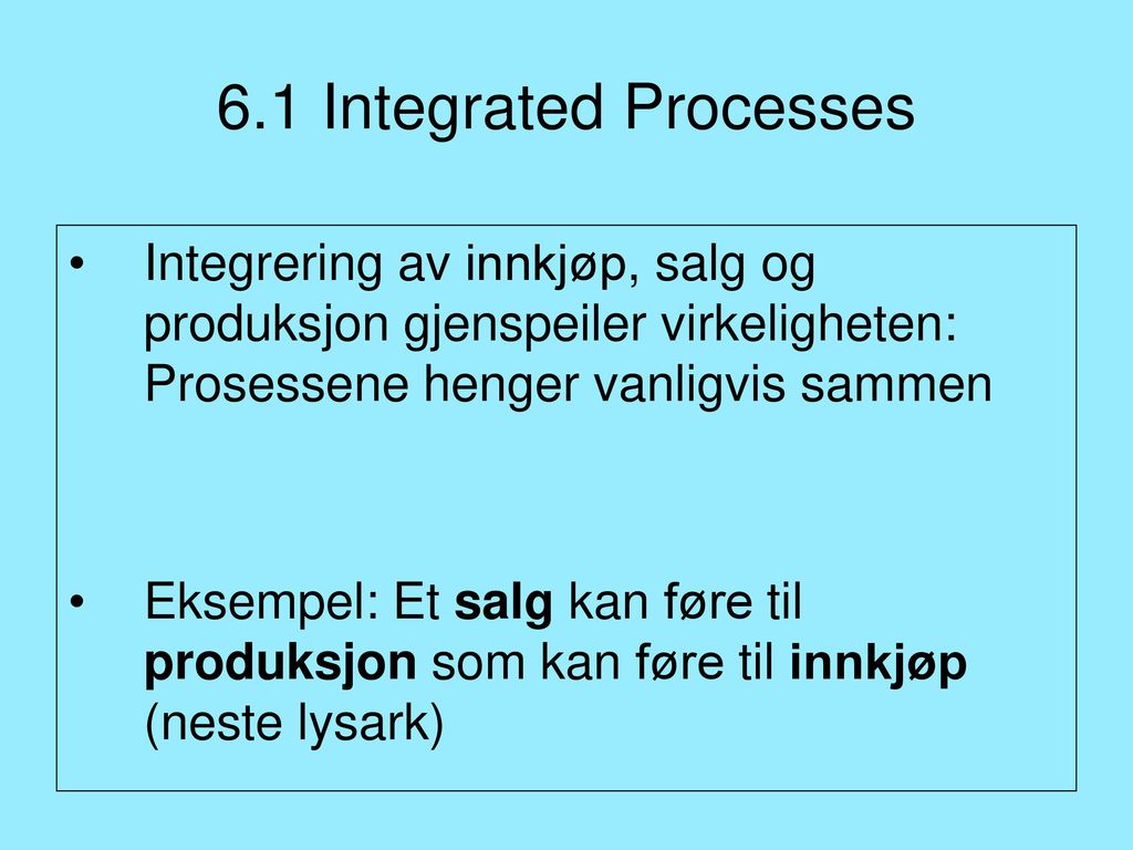 6.1 Integrated Processes Integrering av innkjøp, salg og produksjon gjenspeiler virkeligheten: Prosessene henger vanligvis sammen.